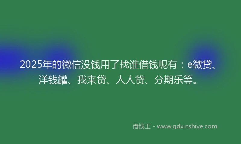 2025年的微信没钱用了找谁借钱呢有：e微贷、洋钱罐、我来贷、人人贷、分期乐等。