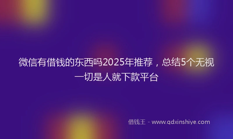 微信有借钱的东西吗2025年推荐，总结5个无视一切是人就下款平台