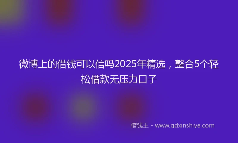 微博上的借钱可以信吗2025年精选，整合5个轻松借款无压力口子