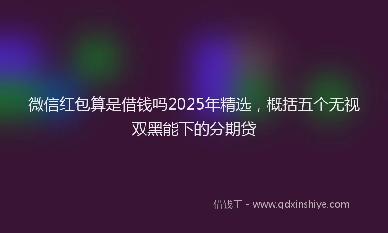 微信红包算是借钱吗2025年精选，概括五个无视双黑能下的分期贷
