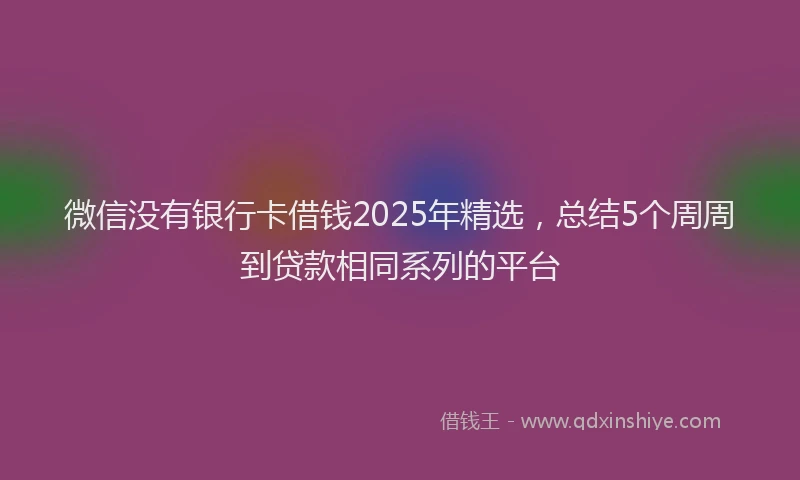微信没有银行卡借钱2025年精选，总结5个周周到贷款相同系列的平台