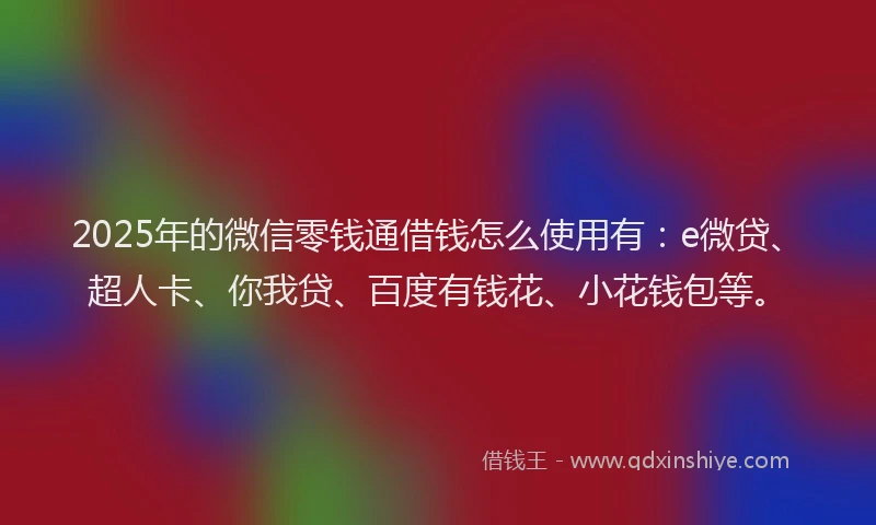 2025年的微信零钱通借钱怎么使用有：e微贷、超人卡、你我贷、百度有钱花、小花钱包等。