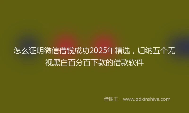 怎么证明微信借钱成功2025年精选，归纳五个无视黑白百分百下款的借款软件