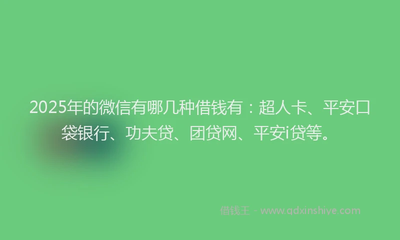 2025年的微信有哪几种借钱有:超人卡、平安口袋银行、功夫贷、团贷网、平安i贷等。