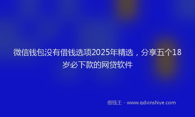 微信钱包没有借钱选项2025年精选，分享五个18岁必下款的网贷软件