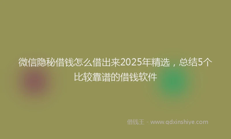 微信隐秘借钱怎么借出来2025年精选，总结5个比较靠谱的借钱软件