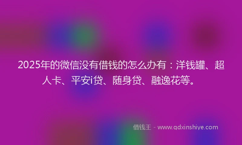 2025年的微信没有借钱的怎么办有：洋钱罐、超人卡、平安i贷、随身贷、融逸花等。