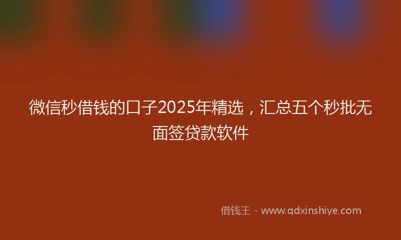 微信秒借钱的口子2025年精选，汇总五个秒批无面签贷款软件