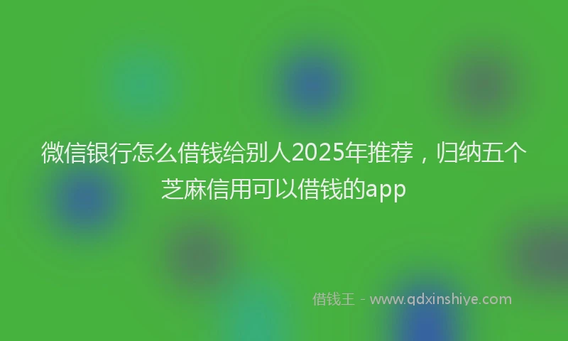 微信银行怎么借钱给别人2025年推荐，归纳五个芝麻信用可以借钱的app