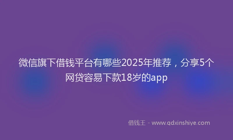 微信旗下借钱平台有哪些2025年推荐，分享5个网贷容易下款18岁的app