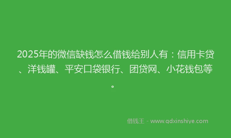 2025年的微信缺钱怎么借钱给别人有：信用卡贷、洋钱罐、平安口袋银行、团贷网、小花钱包等。