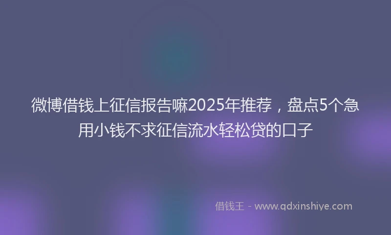 微博借钱上征信报告嘛2025年推荐，盘点5个急用小钱不求征信流水轻松贷的口子