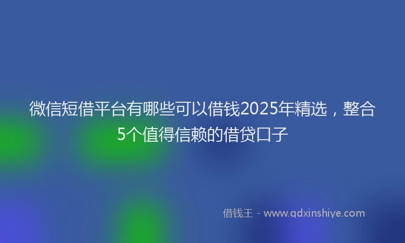 微信短借平台有哪些可以借钱2025年精选，整合5个值得信赖的借贷口子