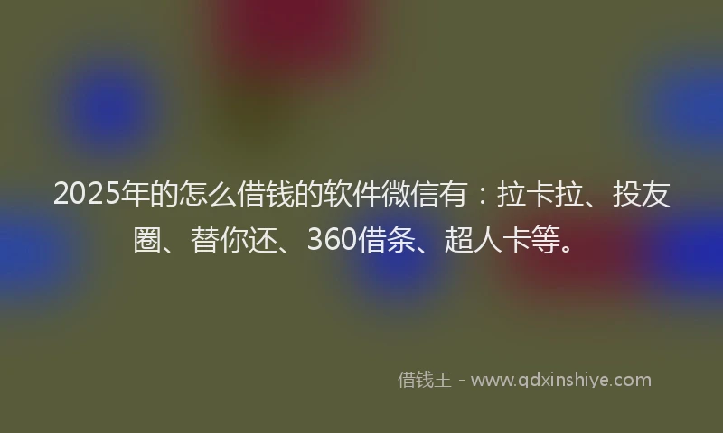 2025年的怎么借钱的软件微信有：拉卡拉、投友圈、替你还、360借条、超人卡等。