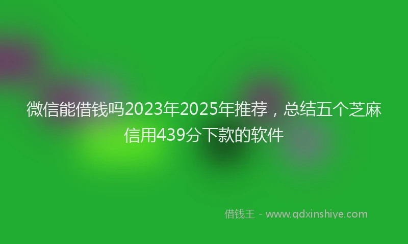 微信能借钱吗2023年2025年推荐，总结五个芝麻信用439分下款的软件