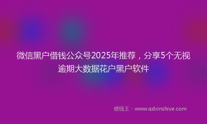 微信黑户借钱公众号2025年推荐，分享5个无视逾期大数据花户黑户软件