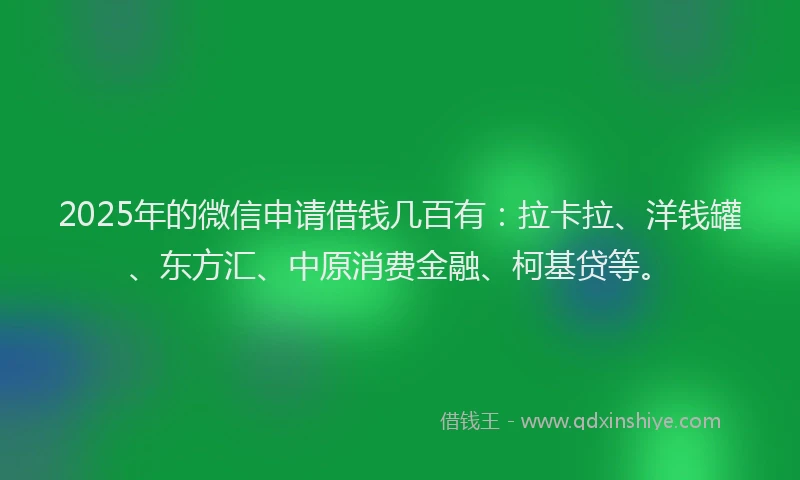 2025年的微信申请借钱几百有：拉卡拉、洋钱罐、东方汇、中原消费金融、柯基贷等。