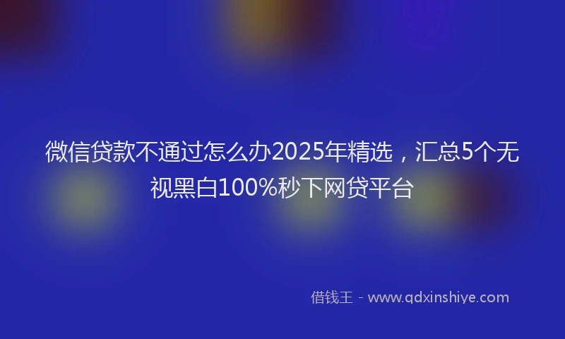 微信贷款不通过怎么办2025年精选，汇总5个无视黑白100%秒下网贷平台