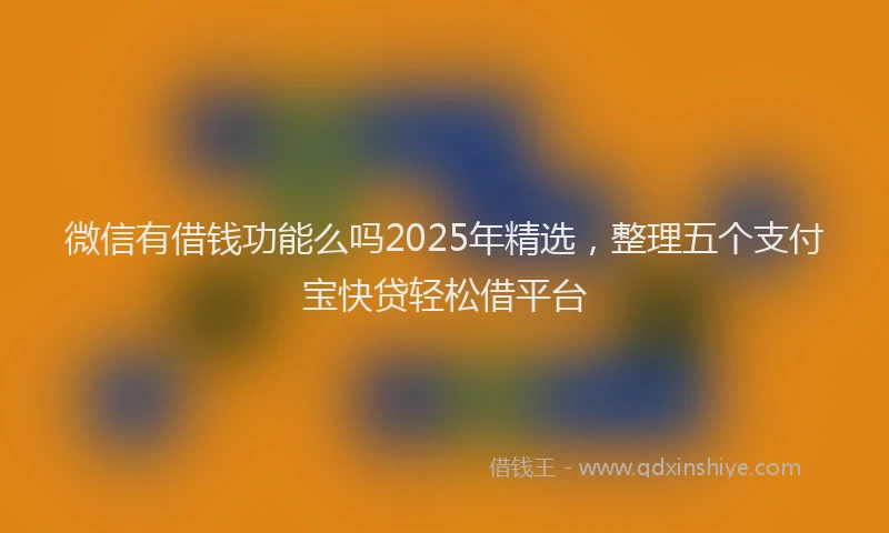 微信有借钱功能么吗2025年精选，整理五个支付宝快贷轻松借平台