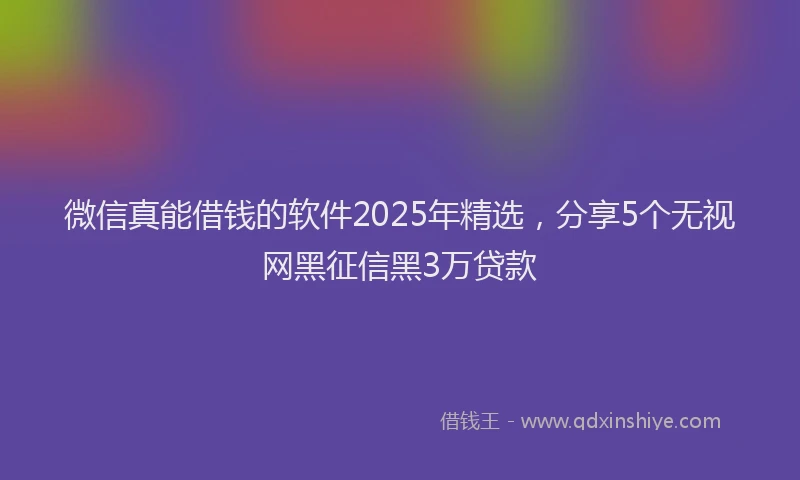 微信真能借钱的软件2025年精选，分享5个无视网黑征信黑3万贷款