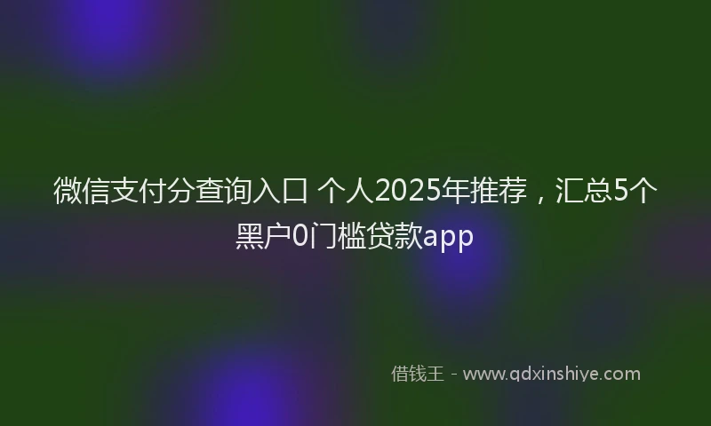 微信支付分查询入口 个人2025年推荐，汇总5个黑户0门槛贷款app