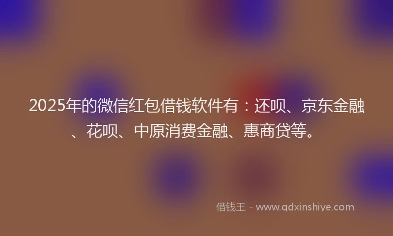 2025年的微信红包借钱软件有：还呗、京东金融、花呗、中原消费金融、惠商贷等。