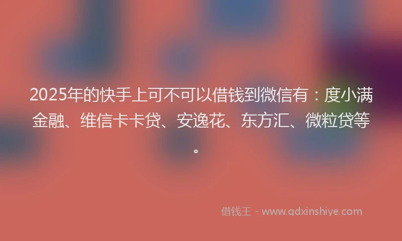 2025年的快手上可不可以借钱到微信有：度小满金融、维信卡卡贷、安逸花、东方汇、微粒贷等。