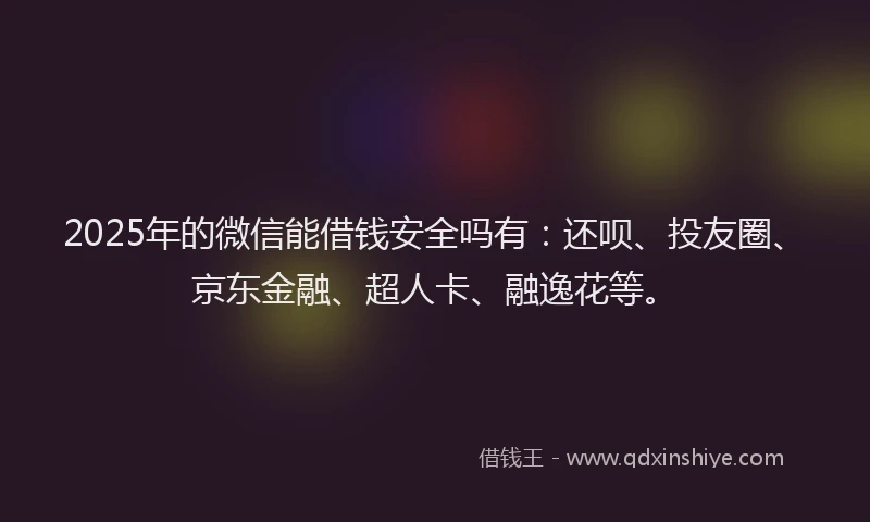 2025年的微信能借钱安全吗有：还呗、投友圈、京东金融、超人卡、融逸花等。