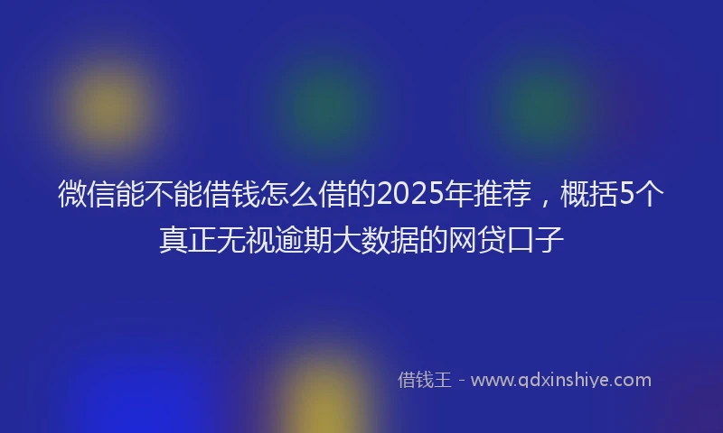 微信能不能借钱怎么借的2025年推荐，概括5个真正无视逾期大数据的网贷口子