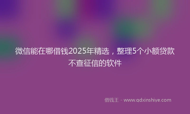 微信能在哪借钱2025年精选，整理5个小额贷款不查征信的软件