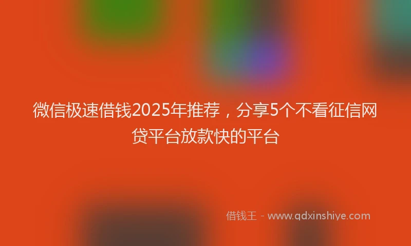 微信极速借钱2025年推荐，分享5个不看征信网贷平台放款快的平台