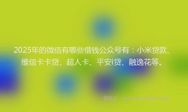 2025年的微信有哪些借钱公众号有：小米贷款、维信卡卡贷、超人卡、平安i贷、融逸花等。