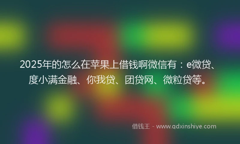 2025年的怎么在苹果上借钱啊微信有:e微贷、度小满金融、你我贷、团贷网、微粒贷等。
