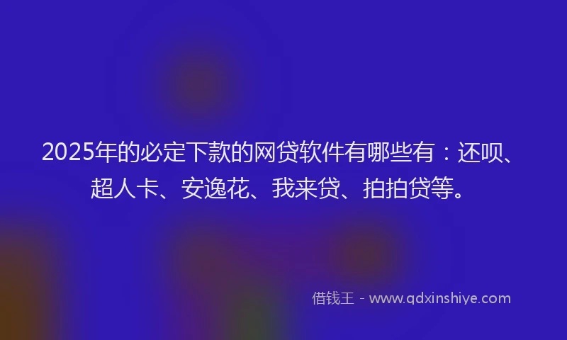 2025年的必定下款的网贷软件有哪些有：还呗、超人卡、安逸花、我来贷、拍拍贷等。