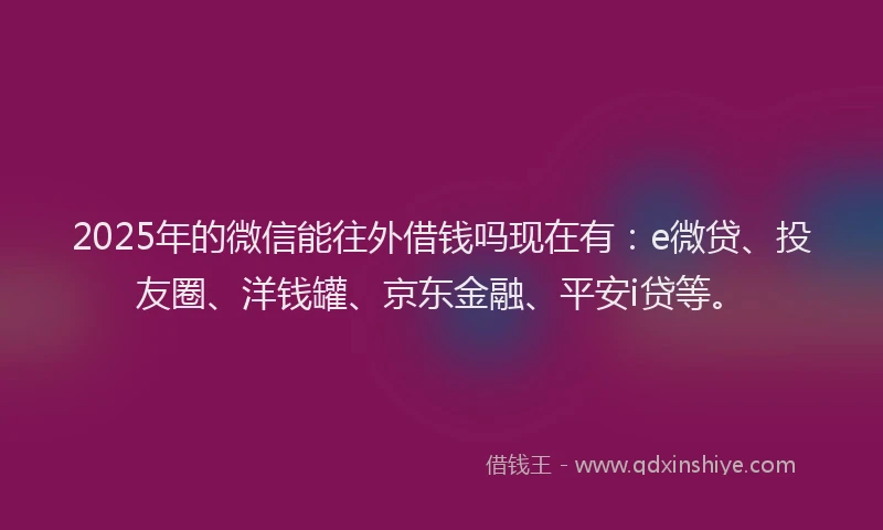 2025年的微信能往外借钱吗现在有：e微贷、投友圈、洋钱罐、京东金融、平安i贷等。