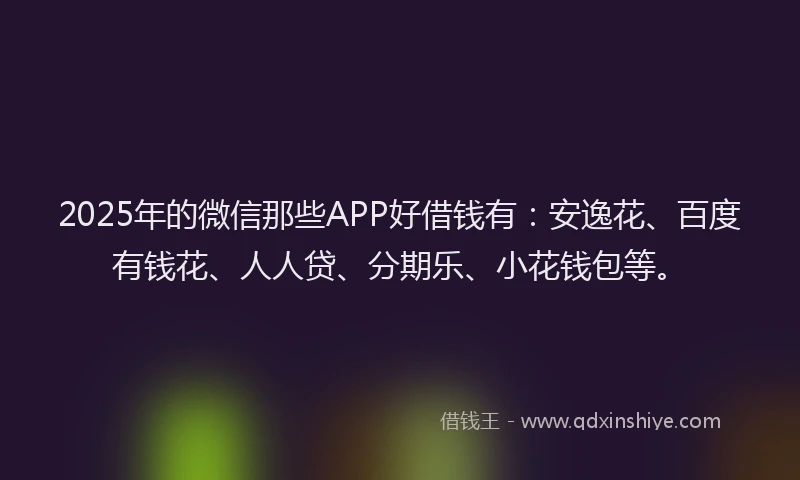 2025年的微信那些APP好借钱有：安逸花、百度有钱花、人人贷、分期乐、小花钱包等。