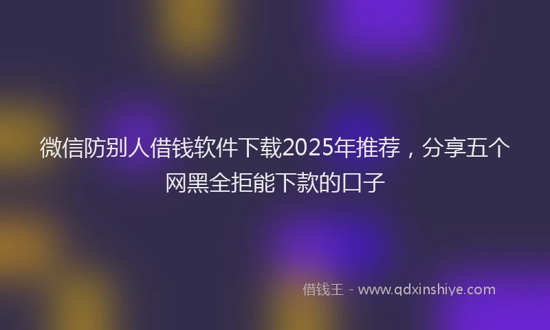 微信防别人借钱软件下载2025年推荐，分享五个网黑全拒能下款的口子