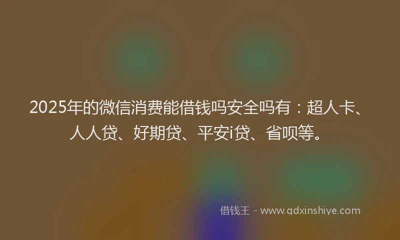 2025年的微信消费能借钱吗安全吗有：超人卡、人人贷、好期贷、平安i贷、省呗等。