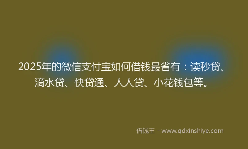 2025年的微信支付宝如何借钱最省有：读秒贷、滴水贷、快贷通、人人贷、小花钱包等。