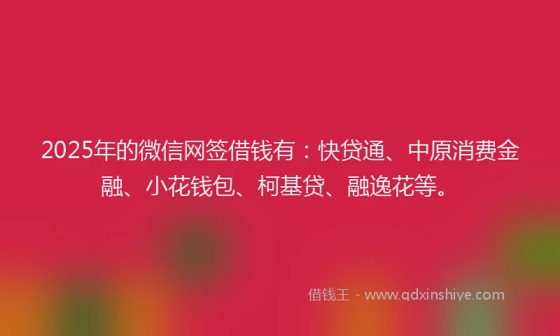 2025年的微信网签借钱有：快贷通、中原消费金融、小花钱包、柯基贷、融逸花等。