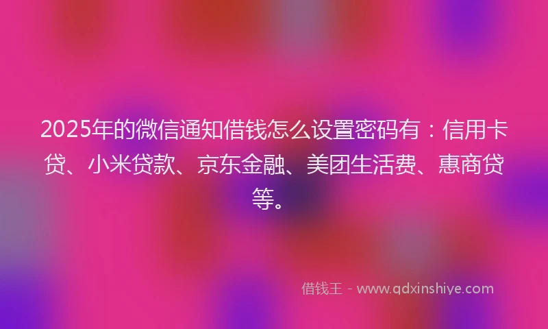2025年的微信通知借钱怎么设置密码有：信用卡贷、小米贷款、京东金融、美团生活费、惠商贷等。