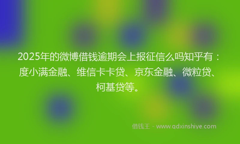 2025年的微博借钱逾期会上报征信么吗知乎有：度小满金融、维信卡卡贷、京东金融、微粒贷、柯基贷等。