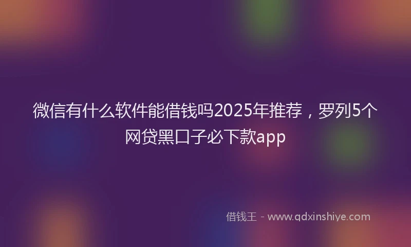 微信有什么软件能借钱吗2025年推荐，罗列5个网贷黑口子必下款app