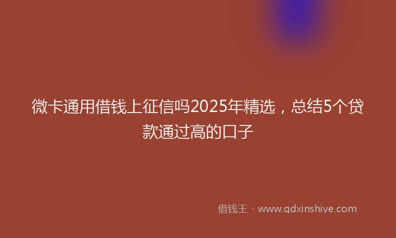 微卡通用借钱上征信吗2025年精选，总结5个贷款通过高的口子