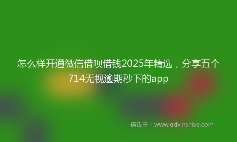 怎么样开通微信借呗借钱2025年精选，分享五个714无视逾期秒下的app