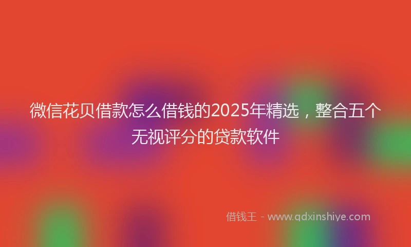 微信花贝借款怎么借钱的2025年精选，整合五个无视评分的贷款软件