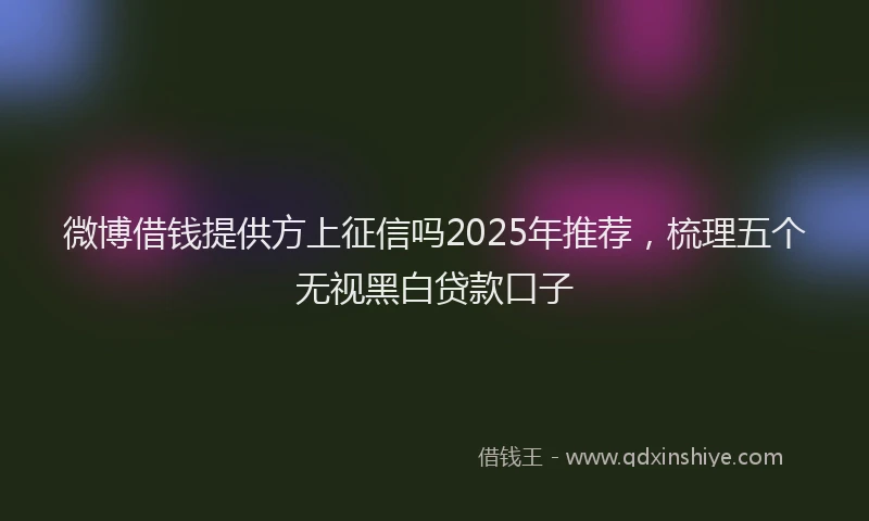 微博借钱提供方上征信吗2025年推荐，梳理五个无视黑白贷款口子