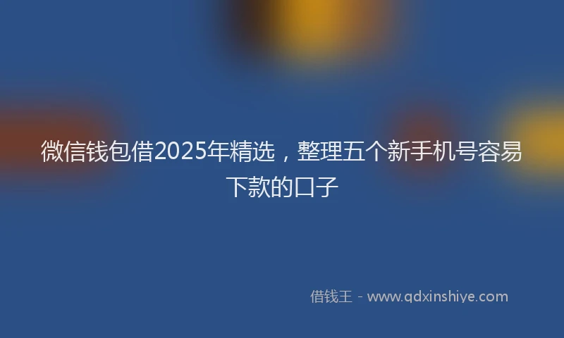 微信钱包借2025年精选，整理五个新手机号容易下款的口子