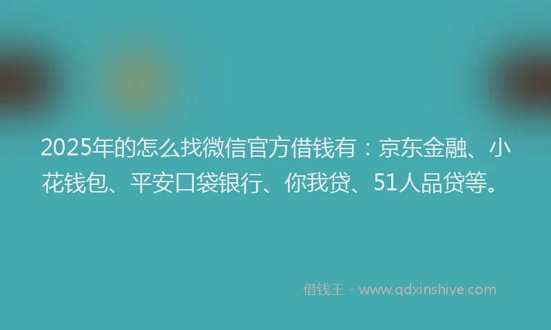 2025年的怎么找微信官方借钱有：京东金融、小花钱包、平安口袋银行、你我贷、51人品贷等。
