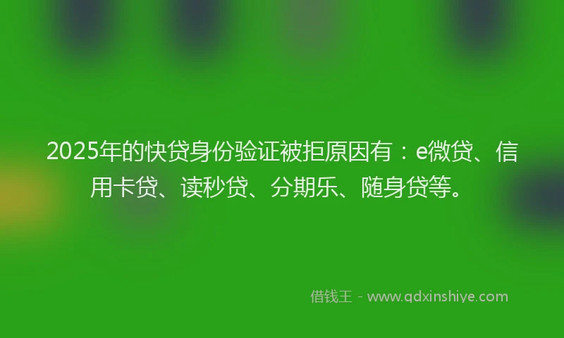 2025年的快贷身份验证被拒原因有：e微贷、信用卡贷、读秒贷、分期乐、随身贷等。
